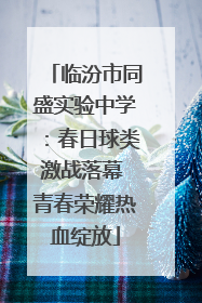 临汾市同盛实验中学：春日球类激战落幕 青春荣耀热血绽放