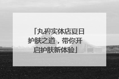 丸碧实体店夏日护肤之道，带你开启护肤新体验