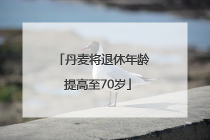丹麦将退休年龄提高至70岁