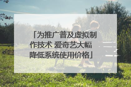为推广普及虚拟制作技术 爱奇艺大幅降低系统使用价格