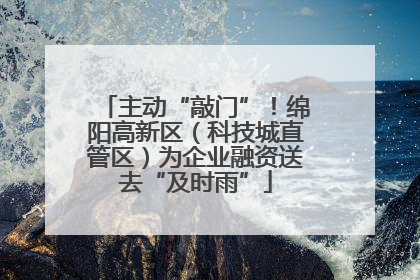 主动“敲门”！绵阳高新区（科技城直管区）为企业融资送去“及时雨”