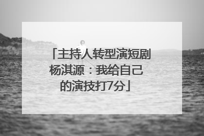 主持人转型演短剧 杨淇源：我给自己的演技打7分