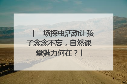 一场探虫活动让孩子念念不忘，自然课堂魅力何在？