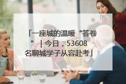 一座城的温暖“答卷”｜今日，53608名聊城学子从容赴考