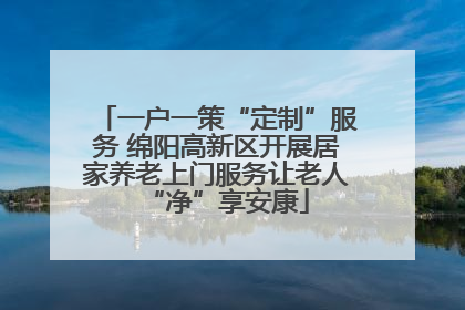 一户一策“定制”服务 绵阳高新区开展居家养老上门服务让老人“净”享安康
