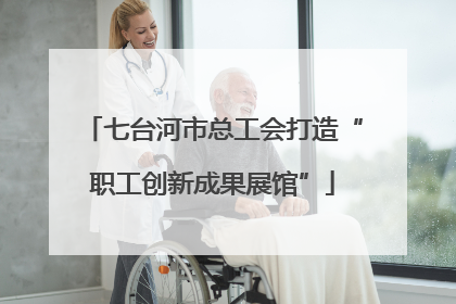七台河市总工会打造“职工创新成果展馆”