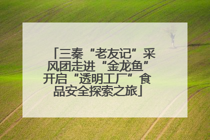 三秦“老友记”采风团走进“金龙鱼”开启“透明工厂”食品安全探索之旅