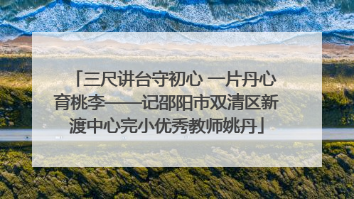 三尺讲台守初心 一片丹心育桃李——记邵阳市双清区新渡中心完小优秀教师姚丹