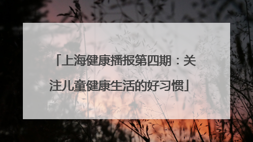 上海健康播报第四期：关注儿童健康生活的好习惯