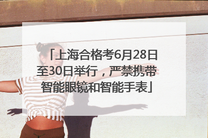 上海合格考6月28日至30日举行，严禁携带智能眼镜和智能手表