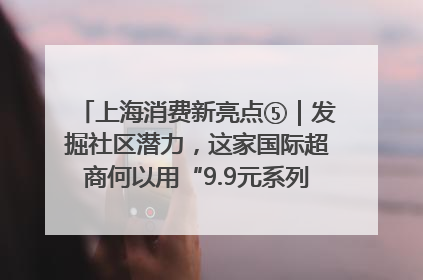 上海消费新亮点⑤｜发掘社区潜力，这家国际超商何以用“9.9元系列”撬动本土市场？