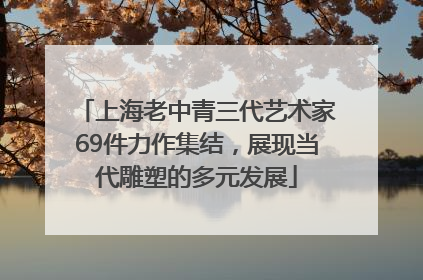 上海老中青三代艺术家69件力作集结，展现当代雕塑的多元发展
