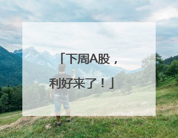下周A股，利好来了！