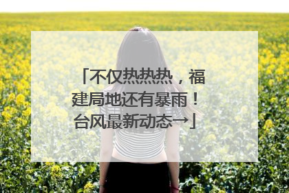 不仅热热热，福建局地还有暴雨！台风最新动态→