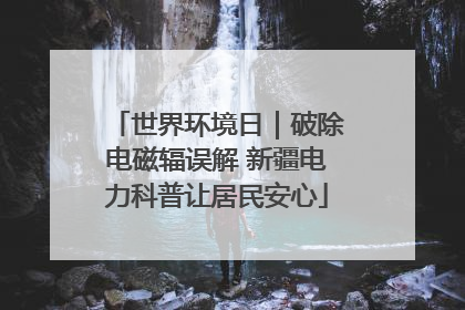 世界环境日｜破除电磁辐误解 新疆电力科普让居民安心