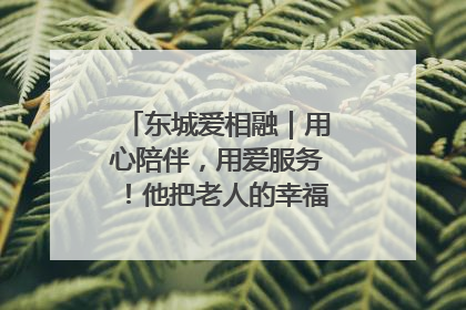 东城爱相融｜用心陪伴，用爱服务！他把老人的幸福感当“大事儿”
