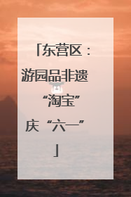 东营区：游园品非遗 “淘宝”庆“六一”