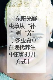 东阳光鲜虫草从“补”到“养”，冬虫夏草在现代养生中的新打开方式