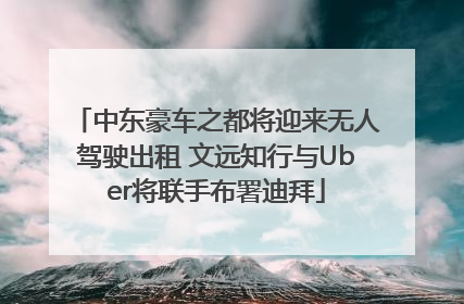 中东豪车之都将迎来无人驾驶出租 文远知行与Uber将联手布署迪拜