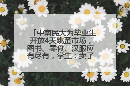 中南民大为毕业生开放4天跳蚤市场，图书、零食、汉服应有尽有，学生：卖了几十个手串