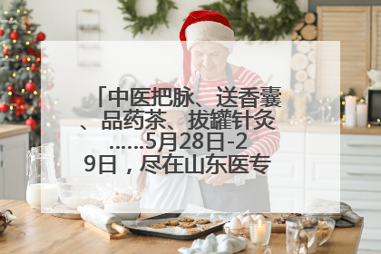 中医把脉、送香囊、品药茶、拔罐针灸……5月28日-29日，尽在山东医专附属医院中医夜市