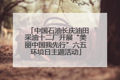 中国石油长庆油田采油十二厂开展“美丽中国我先行”六五环境日主题活动