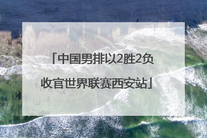 中国男排以2胜2负收官世界联赛西安站