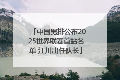 中国男排公布2025世界联赛首站名单 江川出任队长