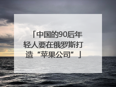 中国的90后年轻人要在俄罗斯打造“苹果公司”