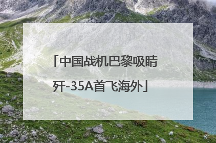中国战机巴黎吸睛 歼-35A首飞海外