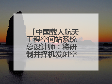 中国载人航天工程空间站系统总设计师：将研制并择机发射空间站扩展舱段