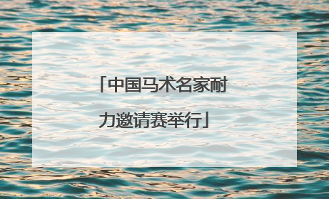 中国马术名家耐力邀请赛举行