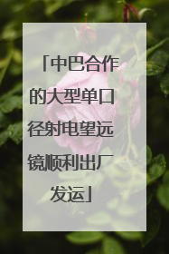中巴合作的大型单口径射电望远镜顺利出厂发运