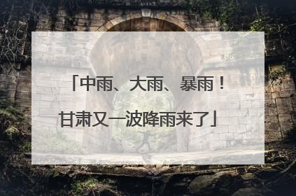 中雨、大雨、暴雨！甘肃又一波降雨来了