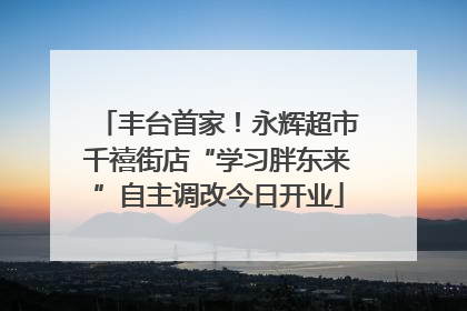 丰台首家！永辉超市千禧街店“学习胖东来”自主调改今日开业