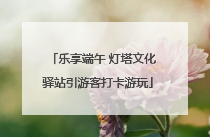 乐享端午 灯塔文化驿站引游客打卡游玩