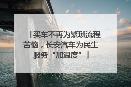 买车不再为繁琐流程苦恼，长安汽车为民生服务“加温度”