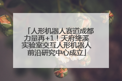 人形机器人赛道成都力量再+1！天府绛溪实验室交互人形机器人前沿研究中心成立