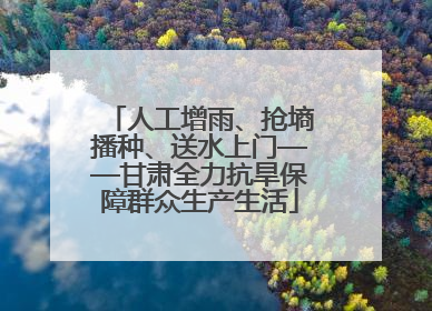 人工增雨、抢墒播种、送水上门——甘肃全力抗旱保障群众生产生活