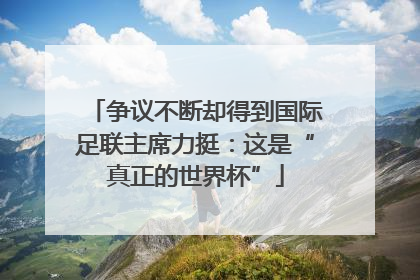 争议不断却得到国际足联主席力挺：这是“真正的世界杯”