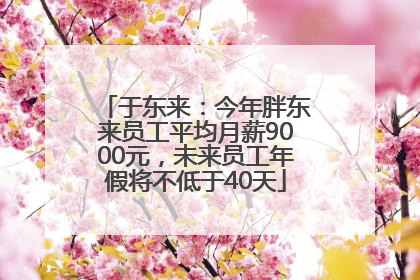 于东来：今年胖东来员工平均月薪9000元，未来员工年假将不低于40天
