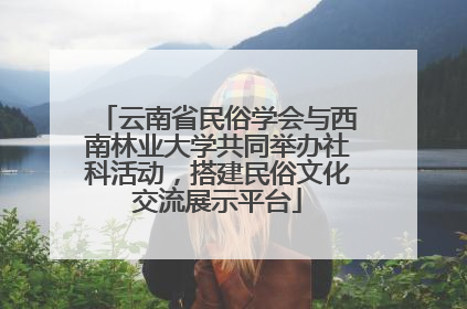 云南省民俗学会与西南林业大学共同举办社科活动，搭建民俗文化交流展示平台