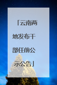 云南两地发布干部任前公示公告