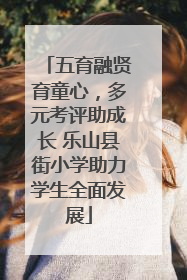 五育融贤育童心，多元考评助成长 乐山县街小学助力学生全面发展