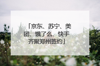 京东、苏宁、美团、饿了么、快手齐聚郑州签约