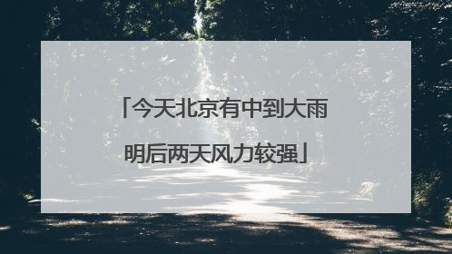 今天北京有中到大雨 明后两天风力较强