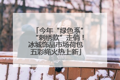 今年“绿色系”“刺绣款”走俏！冰城饰品市场荷包五彩绳火热上新