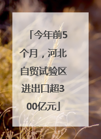 今年前5个月，河北自贸试验区进出口超300亿元