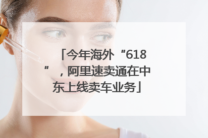 今年海外“618”，阿里速卖通在中东上线卖车业务