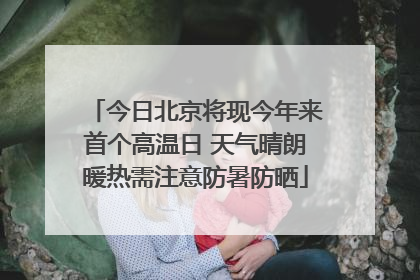 今日北京将现今年来首个高温日 天气晴朗暖热需注意防暑防晒